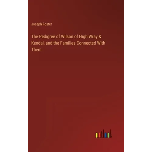 The Pedigree of Wilson of High Wray & Kendal, and the Families Connected With Them