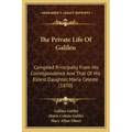 The Private Life Of Galileo: Compiled Principally From His Correspondence And That Of His Eldest Daughter, Maria Celeste (1870)