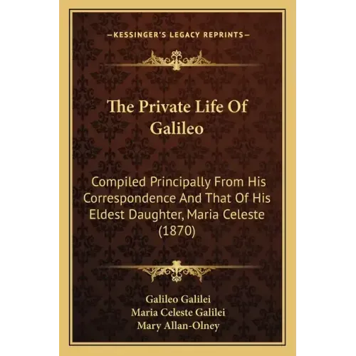 The Private Life Of Galileo: Compiled Principally From His Correspondence And That Of His Eldest Daughter, Maria Celeste (1870)