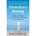 Extraordinary Knowing: Science, Skepticism, and the Inexplicable Powers of the Human Mind