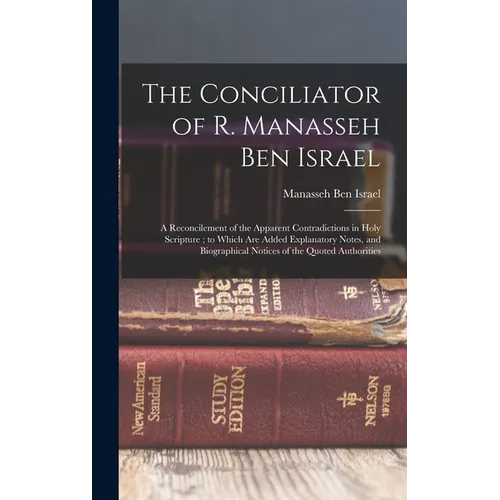 The Conciliator of R. Manasseh Ben Israel: A Reconcilement of the Apparent Contradictions in Holy Scripture; to Which Are Added Explanatory Notes, and
