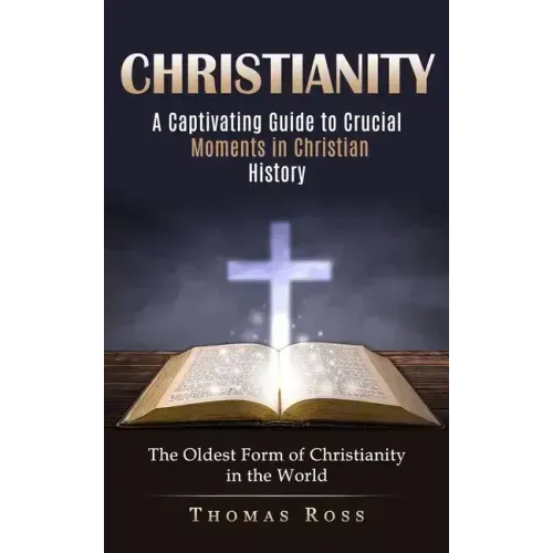 Christianity: A Captivating Guide to Crucial Moments in Christian History (The Oldest Form of Christianity in the World)