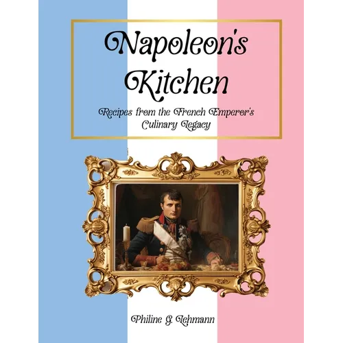 Napoleon's Kitchen: Recipes from the French Emperor's Culinary Legacy