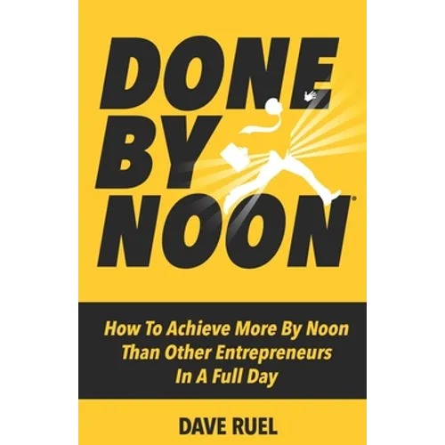 Done By Noon(R): How To Achieve More By Noon Than Other Entrepreneurs In A Full Day
