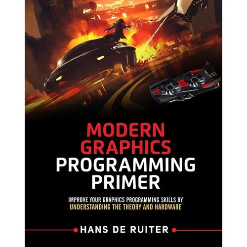 Modern Graphics Programming Primer: Improve Your Graphics Programming Skills by Understanding the Theory and Hardware