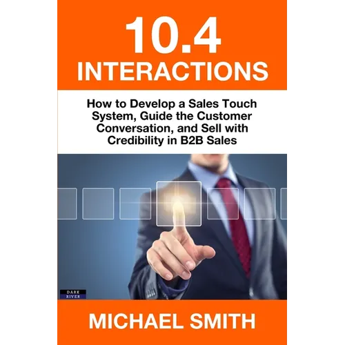 10.4 Interactions: How to Develop a Sales Touch System, Guide the Customer Conversation, and Sell with Credibility in B2B Sales