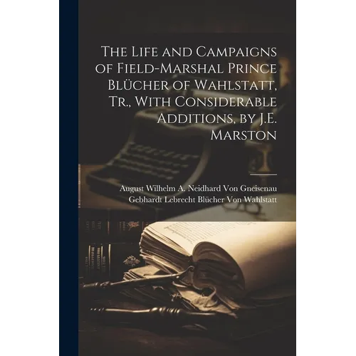 The Life and Campaigns of Field-Marshal Prince Blücher of Wahlstatt, Tr., With Considerable Additions, by J.E. Marston