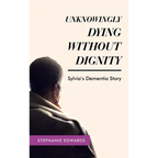 Unknowingly Dying Without Dignity - Sylvia's Dementia Story - Hardcover