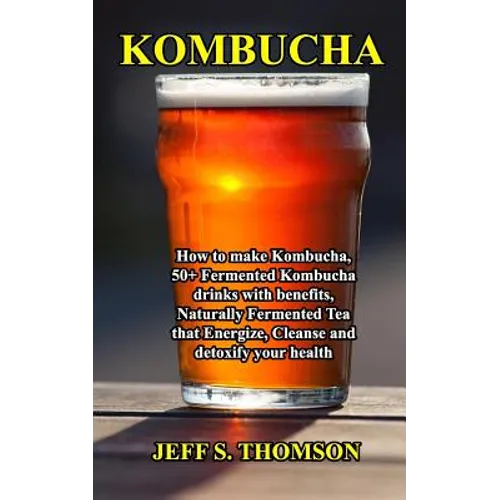 Kombucha: How to make Kombucha, 50+ Fermented Kombucha drinks with benefits, Naturally Fermented Tea that Energize, Cleanse and detoxify your health