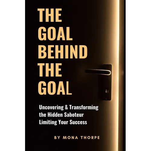 The Goal Behind The Goal: Uncovering & Transforming The Hidden Saboteur Limiting Your Success