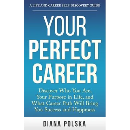 Your Perfect Career: Discover Who You Are, Your Purpose in Life, and What Career Path Will Bring You Success and Happiness