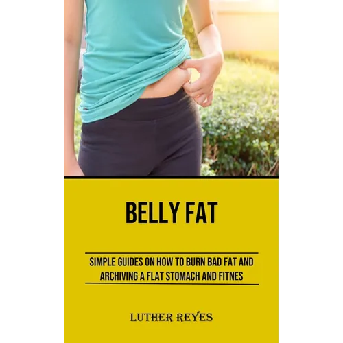 Belly Fat: Simple Guides on How to Burn Bad Fat and Archiving a Flat Stomach and Fitness