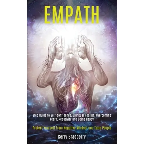 Empath: Step Guide to Self-confidence, Spiritual Healing, Overcoming Fears, Negativity and Being Happy (Protect Yourself From Negative Mindset and Tox