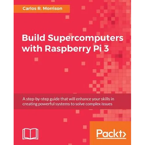 Build Supercomputers with Raspberry Pi 3: A step-by-step guide that will enhance your skills in creating powerful systems to solve complex issues