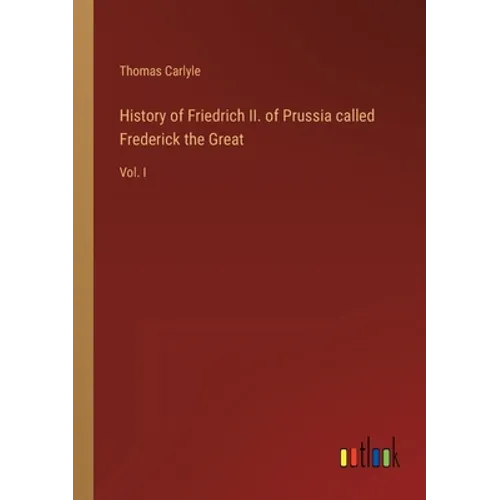 History of Friedrich II. of Prussia called Frederick the Great: Vol. I