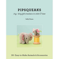 Pipsqueaks Itsy-Bitsy Felt Creations to Stitch & Love: 30+ Easy-To-Make Animals & Accessories