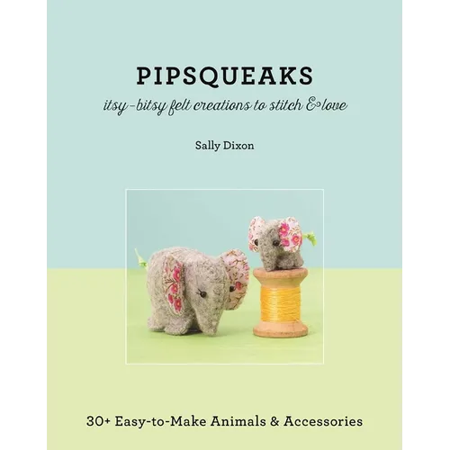 Pipsqueaks Itsy-Bitsy Felt Creations to Stitch & Love: 30+ Easy-To-Make Animals & Accessories