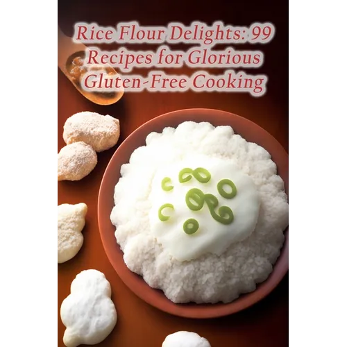 Rice Flour Delights: 99 Recipes for Glorious Gluten-Free Cooking