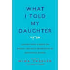 What I Told My Daughter: Lessons from Leaders on Raising the Next Generation of Empowered Women - Paperback