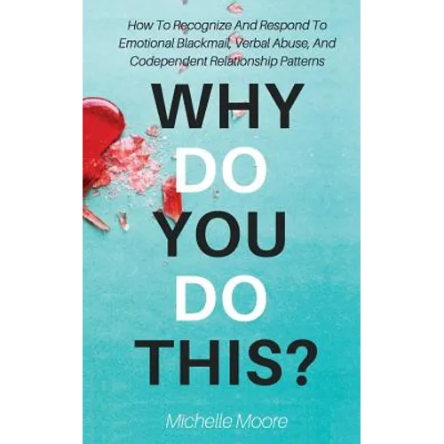 Why Do You Do This?: How To Recognize And Respond To Emotional Blackmail, Verbal Abuse, And Codependent Relationship Patterns