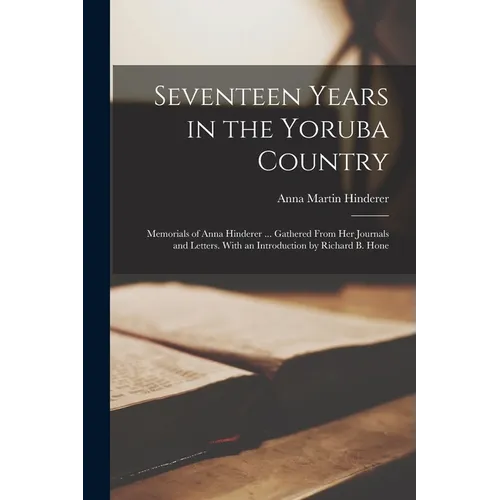 Seventeen Years in the Yoruba Country: Memorials of Anna Hinderer ... Gathered From Her Journals and Letters. With an Introduction by Richard B. Hone