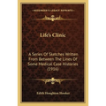Life's Clinic: A Series Of Sketches Written From Between The Lines Of Some Medical Case Histories (1916)