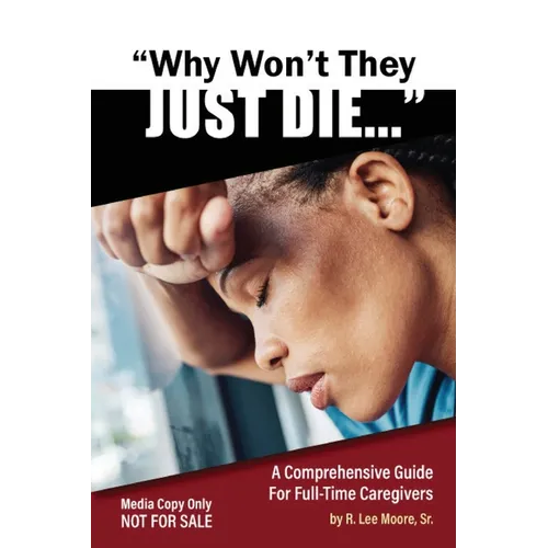 Why Won't They Just Die!: A Comprehensive Guide For Full Time Caregivers