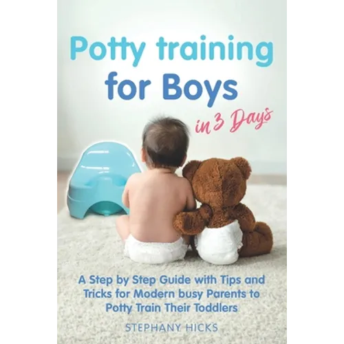 Potty Training for Boys in 3 Days: A Step by Step Guide with Tips and Tricks for Modern Busy Parents to Potty Train Their Toddlers