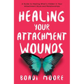 Healing Your Attachment Wounds: A Guide to Healing What's Hidden in Your Attachment Style and Relationships