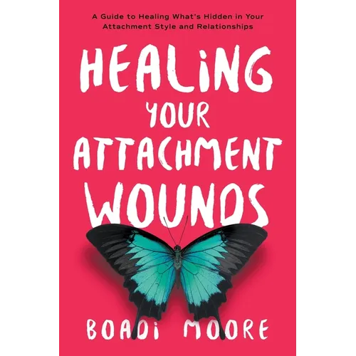Healing Your Attachment Wounds: A Guide to Healing What's Hidden in Your Attachment Style and Relationships