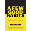 A Few Good Habits: The Uncomplicated Path to Less Stress and More Success