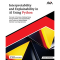 Interpretability and Explainability in AI Using Python: Decrypt AI Decision-Making Using Interpretability and Explainability with Python to Build Reli