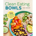 Clean Eating Bowls: 100 Real Food Recipes for Eating Clean