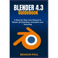 BLENDER 4.3 Guidebook: A Step-by-Step User Manual to Master 3D Modeling, Animation and Texturing