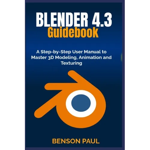 BLENDER 4.3 Guidebook: A Step-by-Step User Manual to Master 3D Modeling, Animation and Texturing