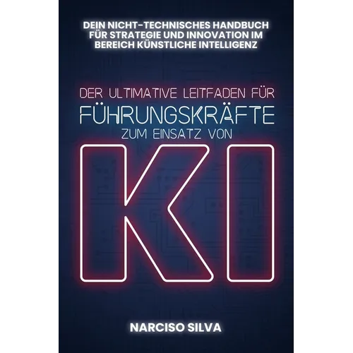 Der Ultimative Leitfaden Für Führungskräfte Zum Einsatz Von KI: Dein nicht-technischer Leitfaden für künstliche Intelligenz, Strategie und Innovation