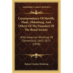 Correspondence Of Hartlib, Haak, Oldenburg, And Others Of The Founders Of The Royal Society: With Governor Winthrop Of Connecticut, 1661-1672 (1878)