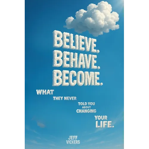 Believe. Behave. Become.: What They Never Told You about Changing Your Life