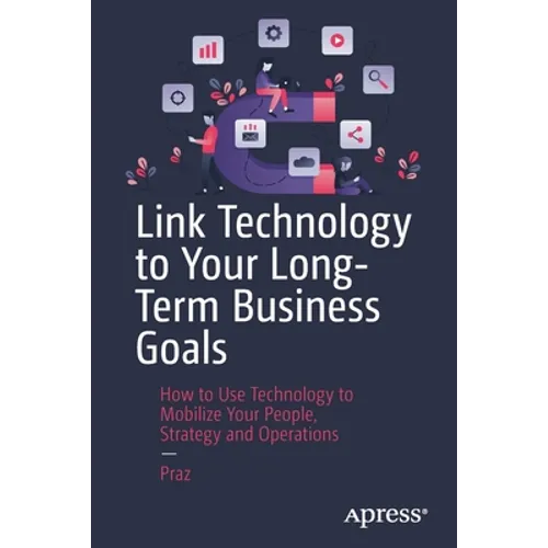 Link Technology to Your Long-Term Business Goals: How to Use Technology to Mobilize Your People, Strategy and Operations