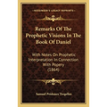 Remarks Of The Prophetic Visions In The Book Of Daniel: With Notes On Prophetic Interpretation In Connection With Popery (1864)