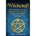 Witchcraft: What You Need to Know About Witchcraft, Wicca, and Paganism, Including Wiccan Beliefs, White Magic Spells, and Rituals
