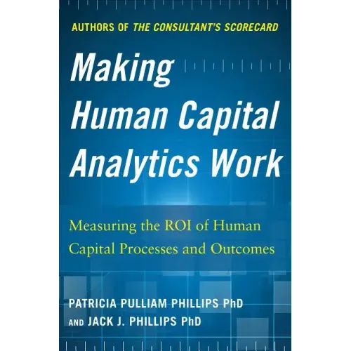 Making Human Capital Analytics Work: Measuring the Roi of Human Capital Processes and Outcomes