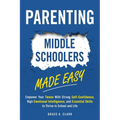 Parenting Middle Schoolers Made Easy: Empower Your Tween With Strong Self-Confidence, High Emotional Intelligence, and Essential Skills to Thrive in S
