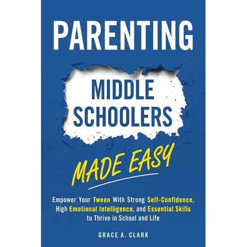 Parenting Middle Schoolers Made Easy: Empower Your Tween With Strong Self-Confidence, High Emotional Intelligence, and Essential Skills to Thrive in S