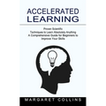 Accelerated Learning: Proven Scientific Techniques to Learn Absolutely Anything (A Comprehensive Guide for Beginners to Improve Your Skills)