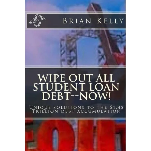 Wipe Out All Student Loan Debt--Now!: Unique solutions to the $1.45 Trillion debt accumulation