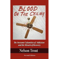 Blood on the Ceiling: The Awesome Calamities of Addiction and the Miracle of Recovery