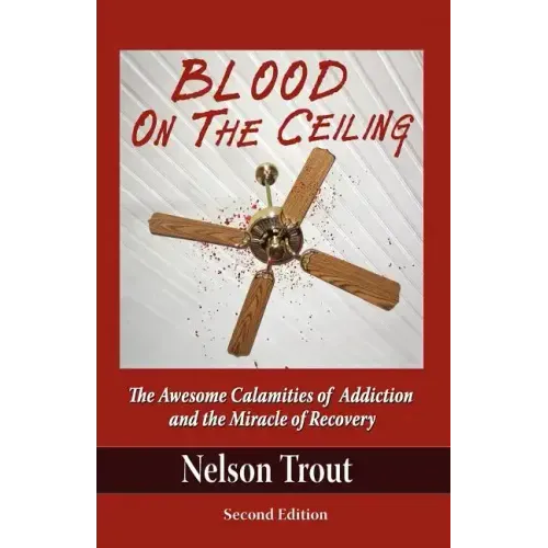 Blood on the Ceiling: The Awesome Calamities of Addiction and the Miracle of Recovery