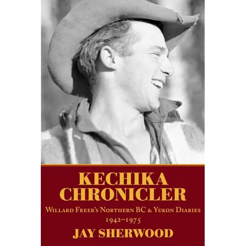 Kechika Chronicler: The Northern BC & Yukon Diaries of William Freer, 1942-1978