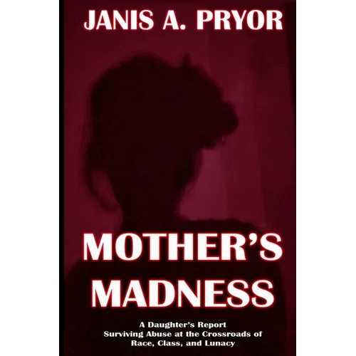 Mother's Madness: A Daughter's Report: Surviving Abuse at the Crossroads of Race, Class, and Lunacy